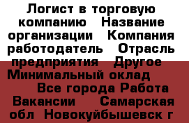 Логист в торговую компанию › Название организации ­ Компания-работодатель › Отрасль предприятия ­ Другое › Минимальный оклад ­ 35 000 - Все города Работа » Вакансии   . Самарская обл.,Новокуйбышевск г.